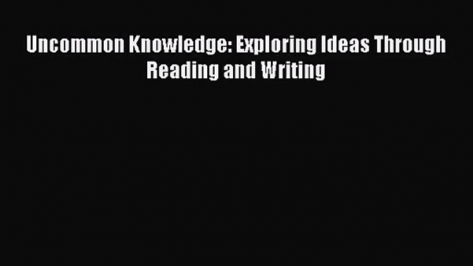 [PDF Download] Uncommon Knowledge: Exploring Ideas Through Reading and Writing [PDF] Full Ebook