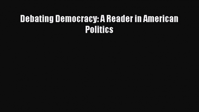 [PDF Download] Debating Democracy: A Reader in American Politics [PDF] Online