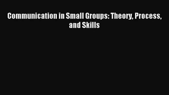 (PDF Download) Communication in Small Groups: Theory Process and Skills Download