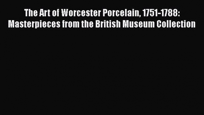 The Art of Worcester Porcelain 1751-1788: Masterpieces from the British Museum Collection