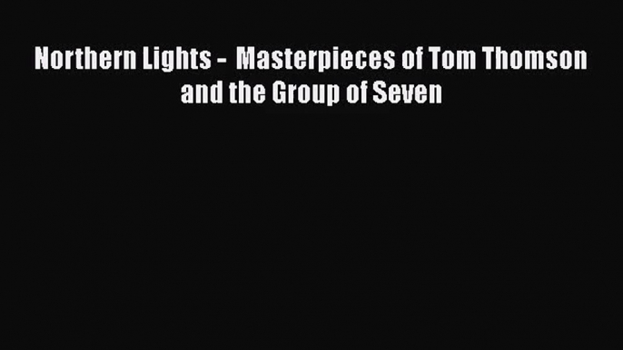 [PDF Download] Northern Lights -  Masterpieces of Tom Thomson and the Group of Seven [Read]