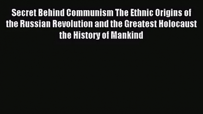 (PDF Download) Secret Behind Communism The Ethnic Origins of the Russian Revolution and the