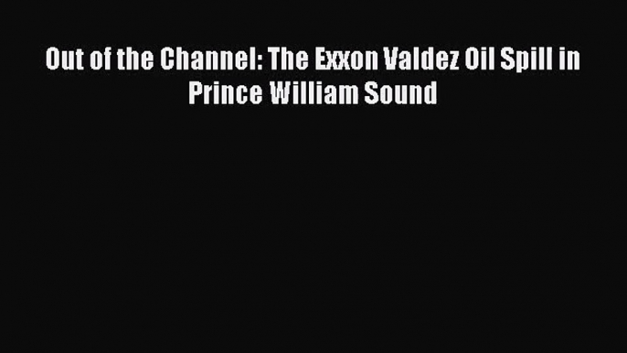 [PDF Download] Out of the Channel: The Exxon Valdez Oil Spill in Prince William Sound [PDF]