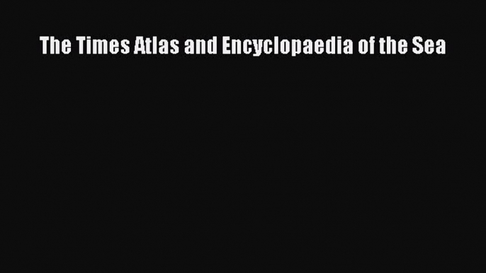 [PDF Download] The Times Atlas and Encyclopaedia of the Sea [Read] Full Ebook