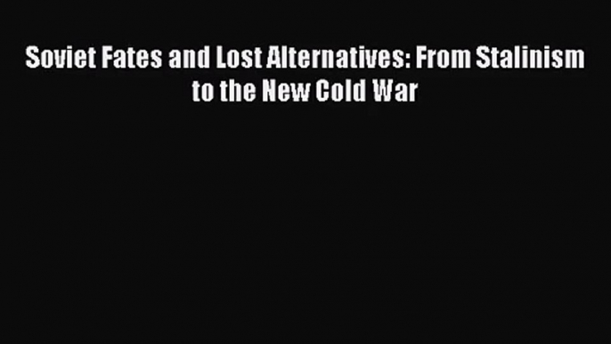 (PDF Download) Soviet Fates and Lost Alternatives: From Stalinism to the New Cold War PDF