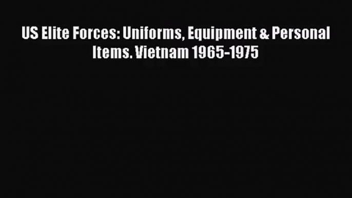 (PDF Download) US Elite Forces: Uniforms Equipment & Personal Items. Vietnam 1965-1975 PDF