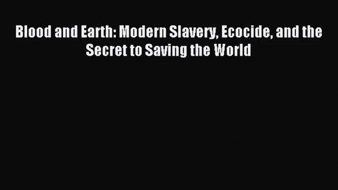 (PDF Download) Blood and Earth: Modern Slavery Ecocide and the Secret to Saving the World Download