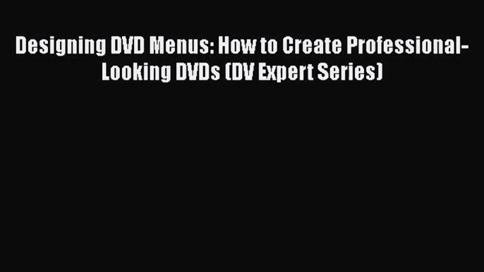 [PDF Download] Designing DVD Menus: How to Create Professional-Looking DVDs (DV Expert Series)