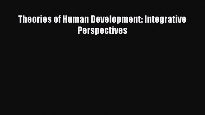 PDF Download Theories of Human Development: Integrative Perspectives Read Online