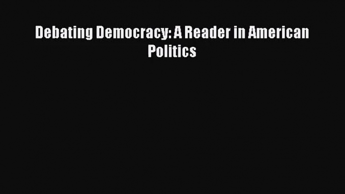 (PDF Download) Debating Democracy: A Reader in American Politics Download