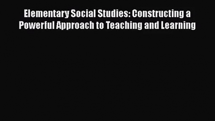 [PDF Download] Elementary Social Studies: Constructing a Powerful Approach to Teaching and