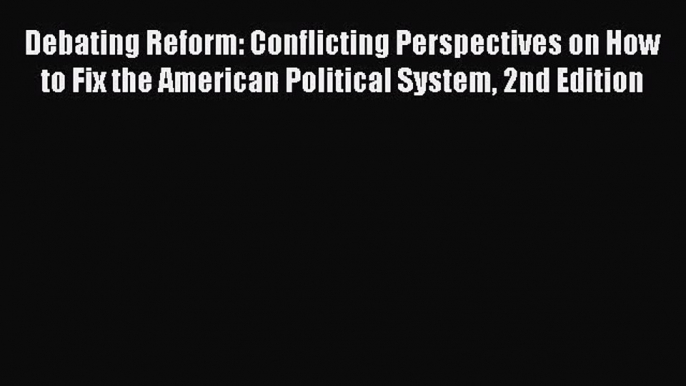 (PDF Download) Debating Reform: Conflicting Perspectives on How to Fix the American Political