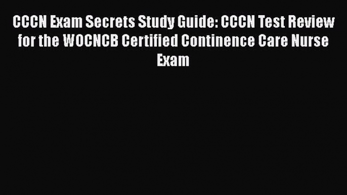 [PDF Download] CCCN Exam Secrets Study Guide: CCCN Test Review for the WOCNCB Certified Continence