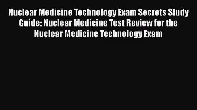 [PDF Download] Nuclear Medicine Technology Exam Secrets Study Guide: Nuclear Medicine Test