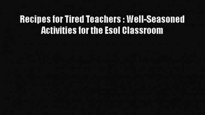 [PDF Download] Recipes for Tired Teachers : Well-Seasoned Activities for the Esol Classroom