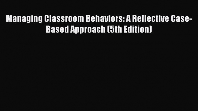 [PDF Download] Managing Classroom Behaviors: A Reflective Case-Based Approach (5th Edition)