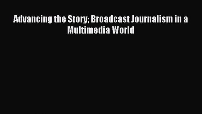 [PDF Download] Advancing the Story Broadcast Journalism in a Multimedia World [Download] Full