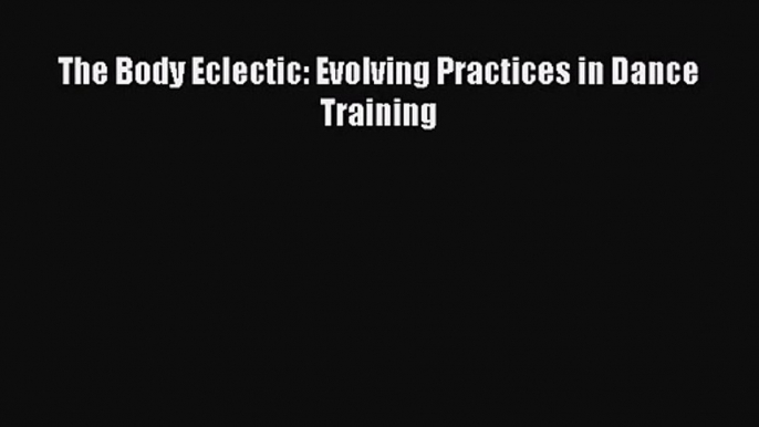 (PDF Download) The Body Eclectic: Evolving Practices in Dance Training PDF