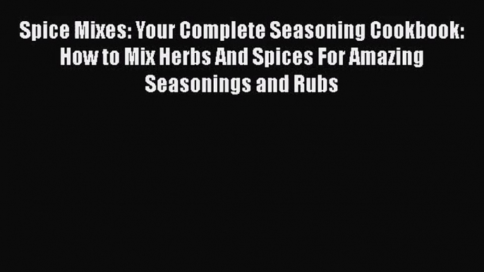 Spice Mixes: Your Complete Seasoning Cookbook: How to Mix Herbs And Spices For Amazing Seasonings