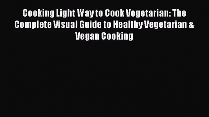 Cooking Light Way to Cook Vegetarian: The Complete Visual Guide to Healthy Vegetarian & Vegan