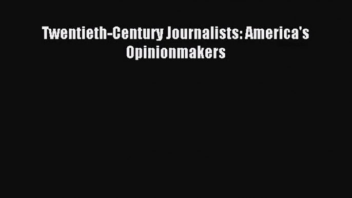 [PDF Download] Twentieth-Century Journalists: America's Opinionmakers [Read] Online