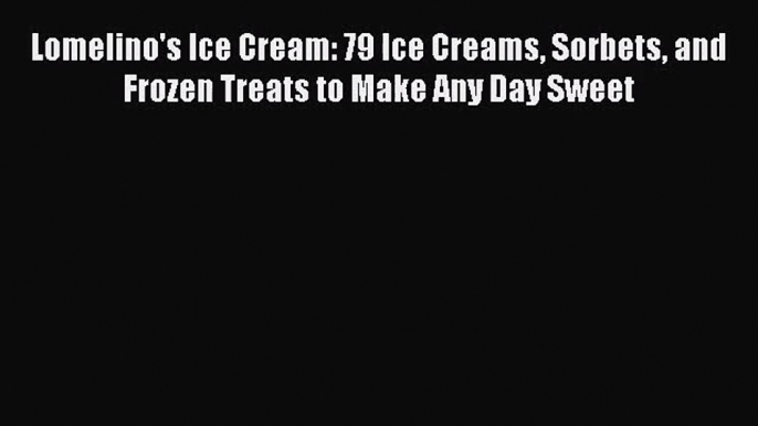 Lomelino's Ice Cream: 79 Ice Creams Sorbets and Frozen Treats to Make Any Day Sweet  Free Books