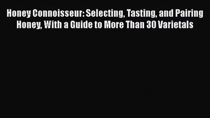 Honey Connoisseur: Selecting Tasting and Pairing Honey With a Guide to More Than 30 Varietals