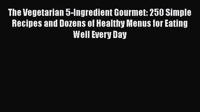 The Vegetarian 5-Ingredient Gourmet: 250 Simple Recipes and Dozens of Healthy Menus for Eating