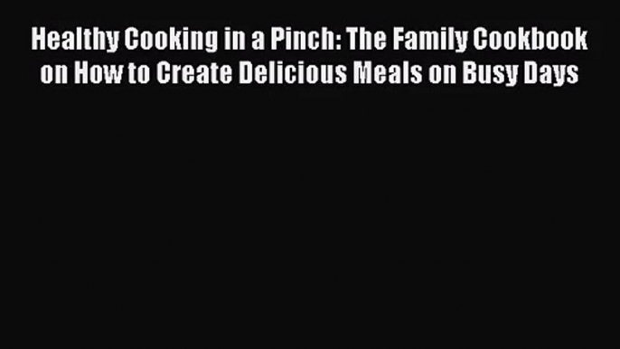 Healthy Cooking in a Pinch: The Family Cookbook on How to Create Delicious Meals on Busy Days