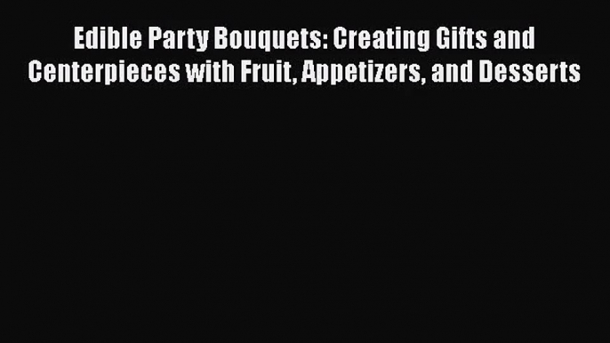 Edible Party Bouquets: Creating Gifts and Centerpieces with Fruit Appetizers and Desserts Free