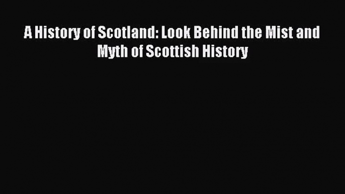 (PDF Download) A History of Scotland: Look Behind the Mist and Myth of Scottish History Read