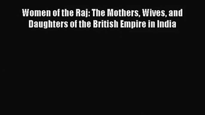 (PDF Download) Women of the Raj: The Mothers Wives and Daughters of the British Empire in India