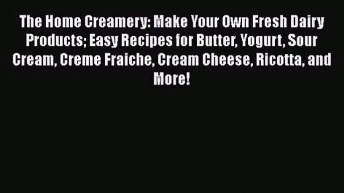 The Home Creamery: Make Your Own Fresh Dairy Products Easy Recipes for Butter Yogurt Sour Cream