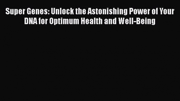 Super Genes: Unlock the Astonishing Power of Your DNA for Optimum Health and Well-Being Free