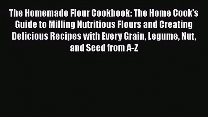 The Homemade Flour Cookbook: The Home Cook's Guide to Milling Nutritious Flours and Creating