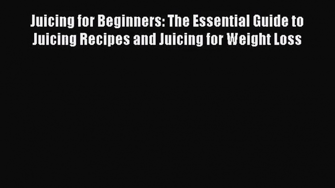 Juicing for Beginners: The Essential Guide to Juicing Recipes and Juicing for Weight Loss