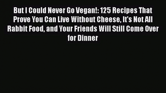 But I Could Never Go Vegan!: 125 Recipes That Prove You Can Live Without Cheese It's Not All