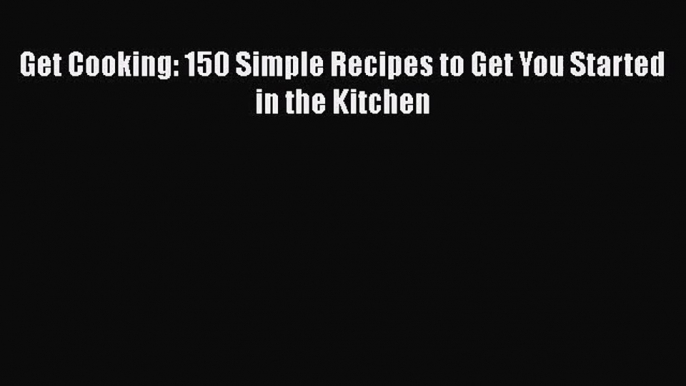 Get Cooking: 150 Simple Recipes to Get You Started in the Kitchen  Free Books