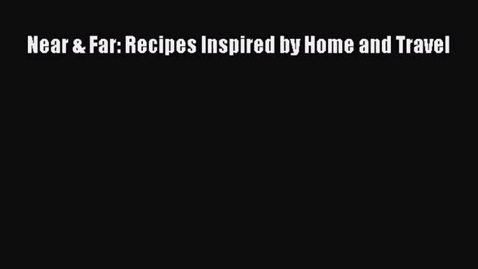 Near & Far: Recipes Inspired by Home and Travel  PDF Download