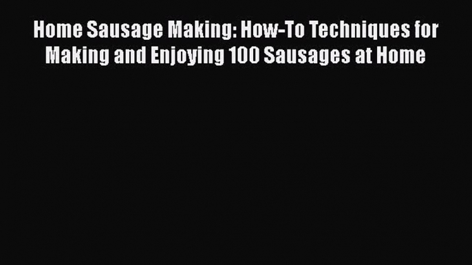 Home Sausage Making: How-To Techniques for Making and Enjoying 100 Sausages at Home Free Download