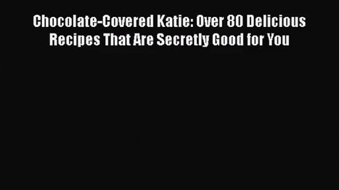 Chocolate-Covered Katie: Over 80 Delicious Recipes That Are Secretly Good for You  Free Books