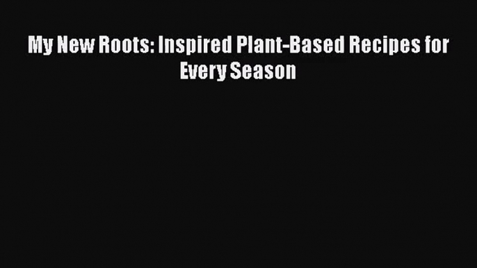 My New Roots: Inspired Plant-Based Recipes for Every Season  Read Online Book