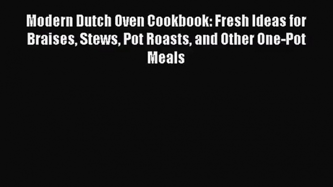 Modern Dutch Oven Cookbook: Fresh Ideas for Braises Stews Pot Roasts and Other One-Pot Meals