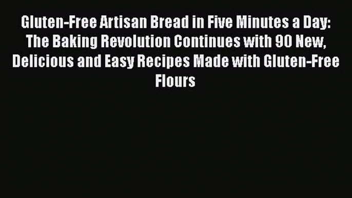 Gluten-Free Artisan Bread in Five Minutes a Day: The Baking Revolution Continues with 90 New