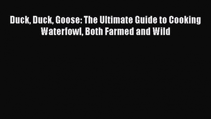 Duck Duck Goose: The Ultimate Guide to Cooking Waterfowl Both Farmed and Wild  PDF Download