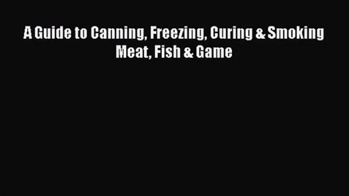 A Guide to Canning Freezing Curing & Smoking Meat Fish & Game Read Online PDF