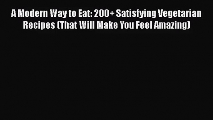 A Modern Way to Eat: 200+ Satisfying Vegetarian Recipes (That Will Make You Feel Amazing)