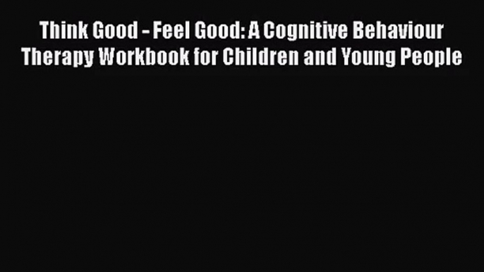 [PDF Download] Think Good - Feel Good: A Cognitive Behaviour Therapy Workbook for Children