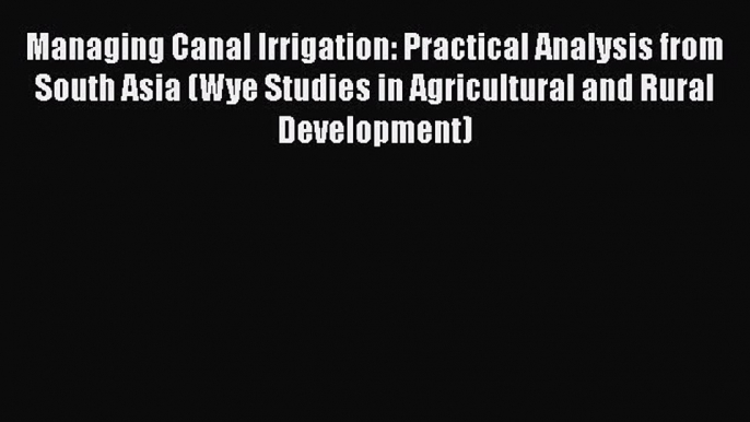 Download Managing Canal Irrigation: Practical Analysis from South Asia (Wye Studies in Agricultural