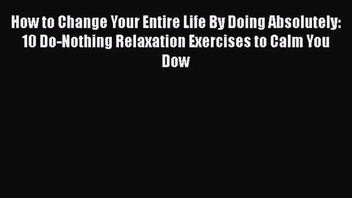 [PDF Download] How to Change Your Entire Life By Doing Absolutely: 10 Do-Nothing Relaxation